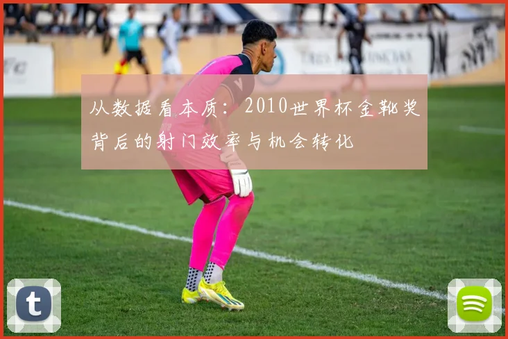 从数据看本质：2010世界杯金靴奖背后的射门效率与机会转化