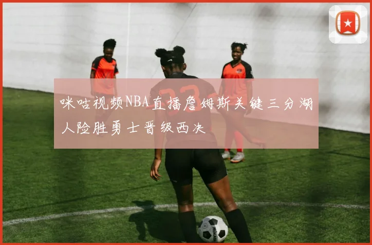 咪咕视频NBA直播詹姆斯关键三分湖人险胜勇士晋级西决