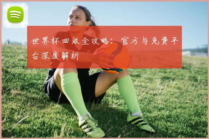 世界杯回放全攻略:官方与免费平台深度解析