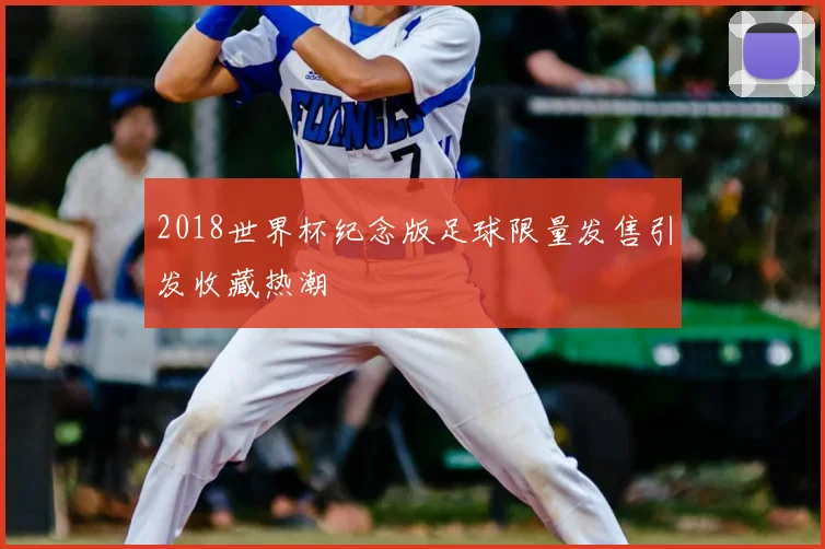2018世界杯纪念版足球限量发售引发收藏热潮