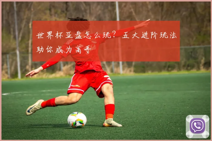 世界杯亚盘怎么玩？五大进阶玩法助你成为高手