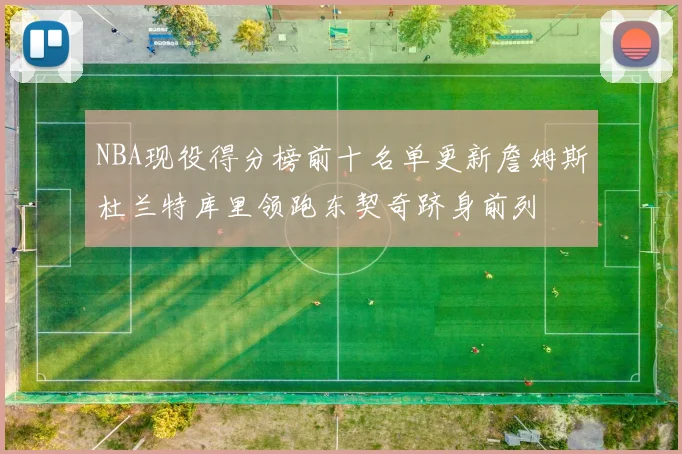 NBA现役得分榜前十名单更新詹姆斯杜兰特库里领跑东契奇跻身前列