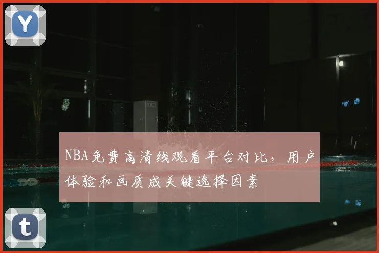 NBA免费高清线观看平台对比，用户体验和画质成关键选择因素