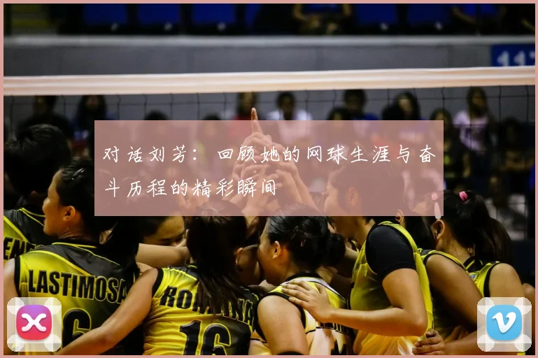 对话刘芳：回顾她的网球生涯与奋斗历程的精彩瞬间
