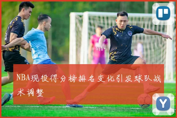NBA现役得分榜排名变化引发球队战术调整