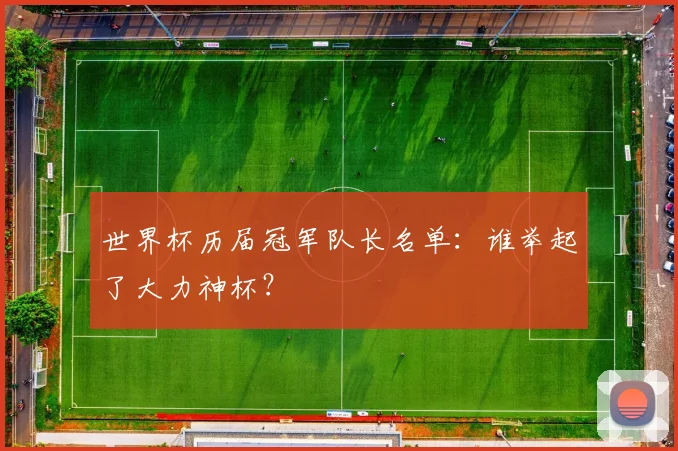 世界杯历届冠军队长名单：谁举起了大力神杯？