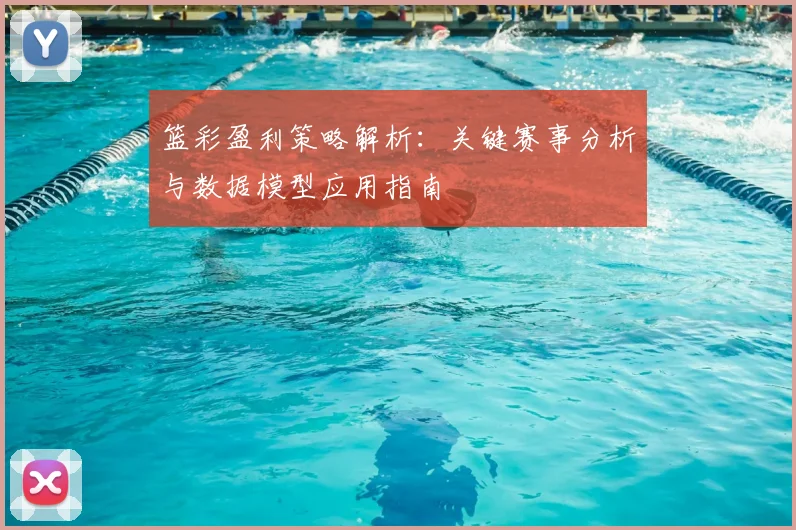 篮彩盈利策略解析：关键赛事分析与数据模型应用指南