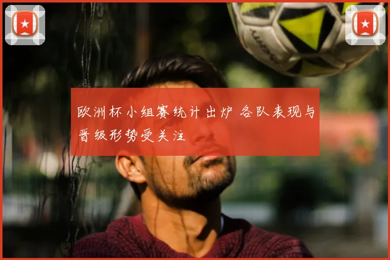 欧洲杯小组赛统计出炉 各队表现与晋级形势受关注