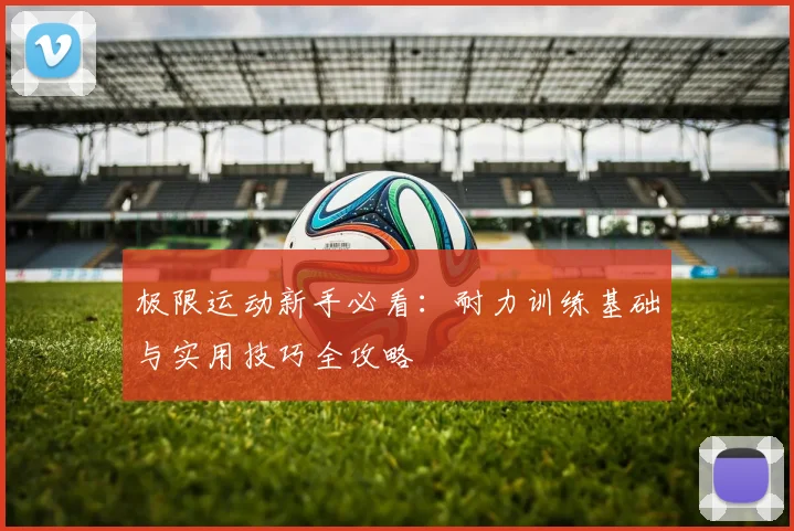 极限运动新手必看：耐力训练基础与实用技巧全攻略
